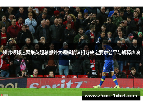 埃弗顿球迷聚集英超总部外大规模抗议扣分决定要求公平与解释声浪 埃弗顿球迷聚集英超总部外大规模抗议扣分决定要求公平与解释声浪