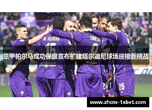 意甲帕尔马成功保级宣布扩建塔尔迪尼球场迎接新挑战